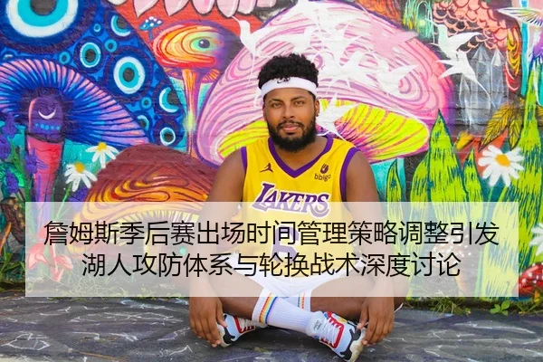 詹姆斯季后赛出场时间管理策略调整引发湖人攻防体系与轮换战术深度讨论