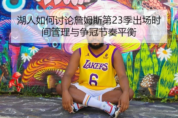 湖人如何讨论詹姆斯第23季出场时间管理与争冠节奏平衡
