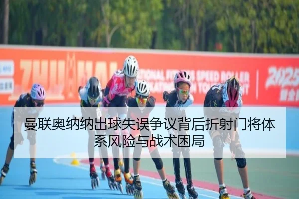 曼联奥纳纳出球失误争议背后折射门将体系风险与战术困局